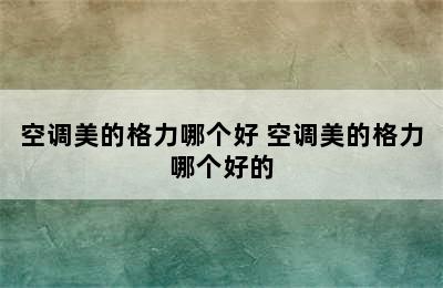 空调美的格力哪个好 空调美的格力哪个好的